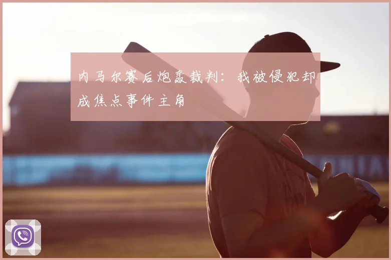 内马尔赛后炮轰裁判：我被侵犯却成焦点事件主角