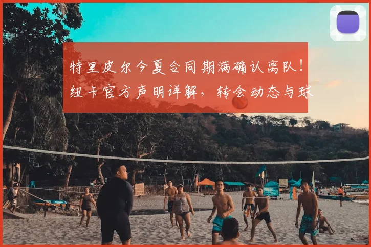 特里皮尔今夏合同期满确认离队!纽卡官方声明详解,转会动态与球队影响前瞻