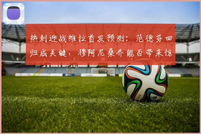 热刺迎战维拉首发预测：范德芬回归成关键，穆阿尼桑乔能否带来惊喜？