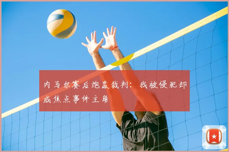 内马尔赛后炮轰裁判:我被侵犯却成焦点事件主角