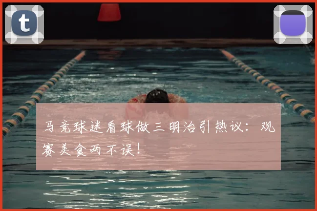 马竞球迷看球做三明治引热议：观赛美食两不误！