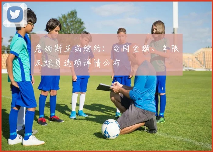 詹姆斯正式续约：合同金额、年限及球员选项详情公布