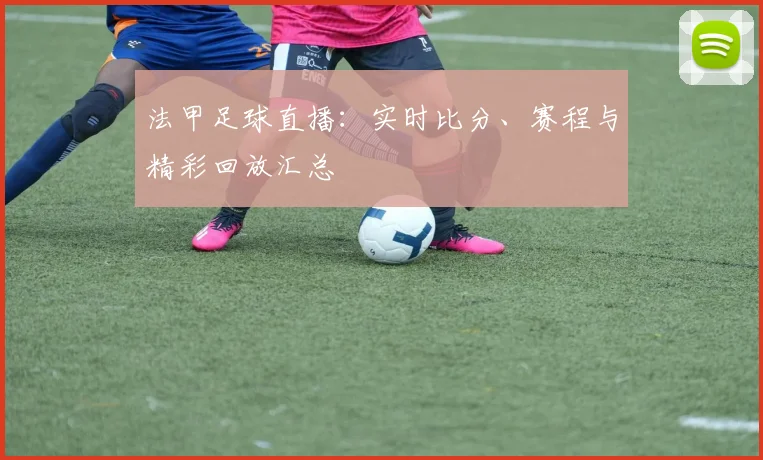 法甲足球直播：实时比分、赛程与精彩回放汇总