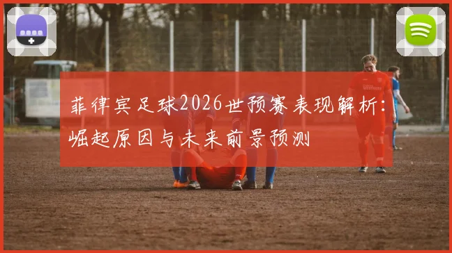 菲律宾足球2026世预赛表现解析：崛起原因与未来前景预测