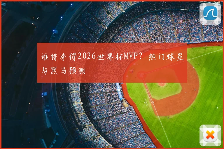 谁将夺得2026世界杯MVP？热门球星与黑马预测