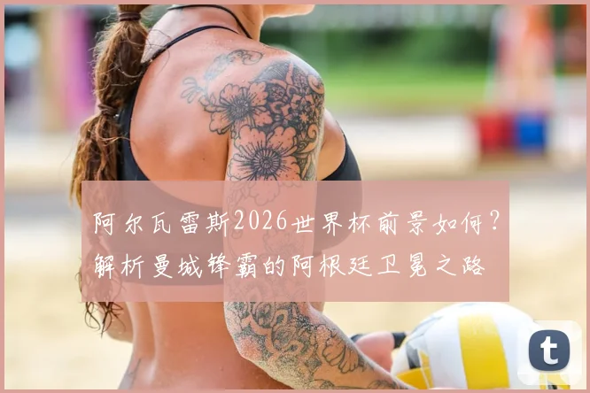 阿尔瓦雷斯2026世界杯前景如何?解析曼城锋霸的阿根廷卫冕之路