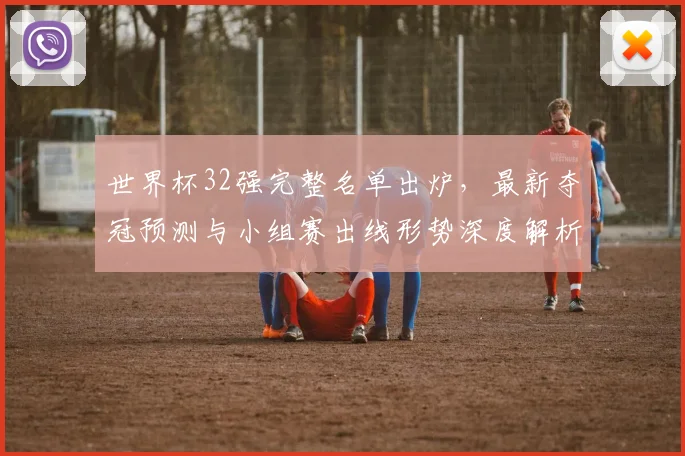 世界杯32强完整名单出炉，最新夺冠预测与小组赛出线形势深度解析