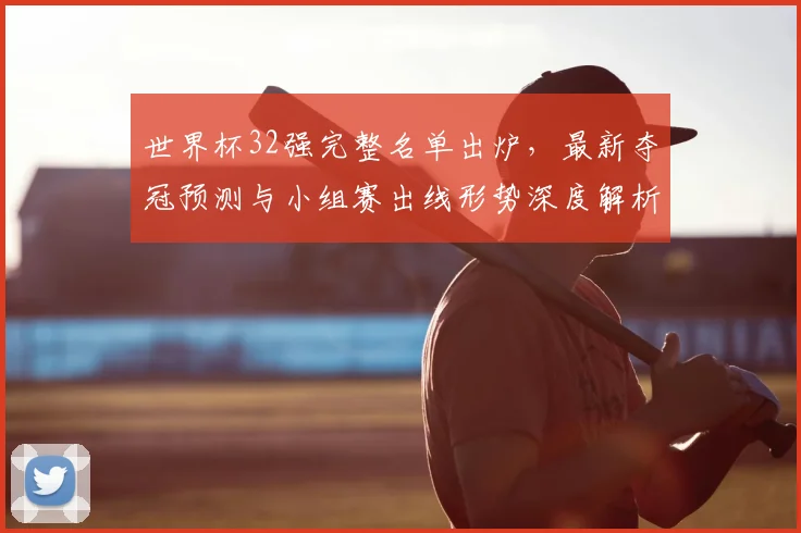 世界杯32强完整名单出炉,最新夺冠预测与小组赛出线形势深度解析