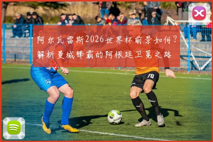 阿尔瓦雷斯2026世界杯前景如何？解析曼城锋霸的阿根廷卫冕之路