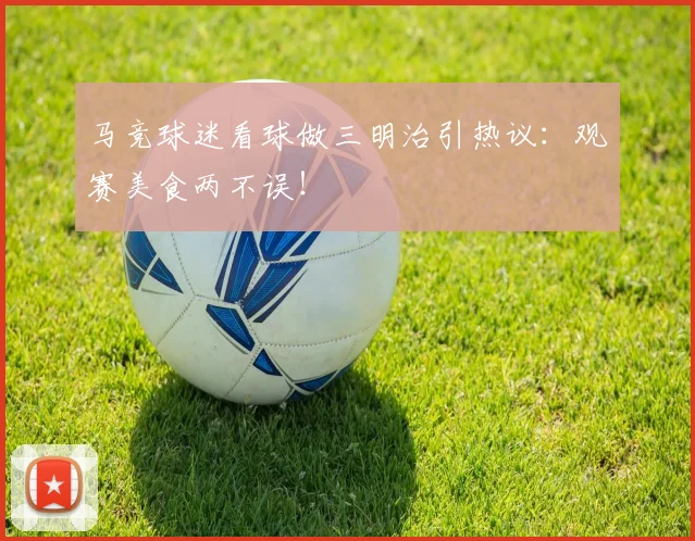 马竞球迷看球做三明治引热议:观赛美食两不误!